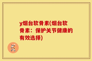 y烟台软骨素(烟台软骨素：保护关节健康的有效选择)
