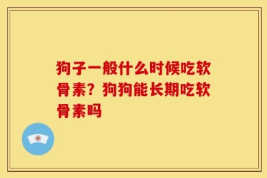 狗子一般什么时候吃软骨素？狗狗能长期吃软骨素吗