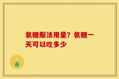 氨糖服法用量？氨糖一天可以吃多少
