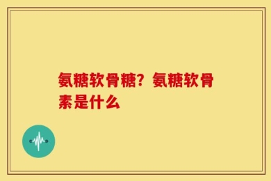 氨糖软骨糖？氨糖软骨素是什么