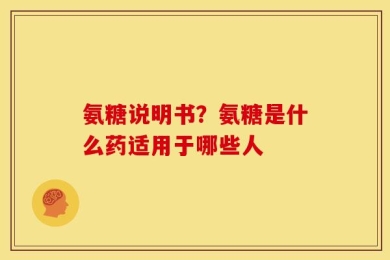 氨糖说明书？氨糖是什么药适用于哪些人
