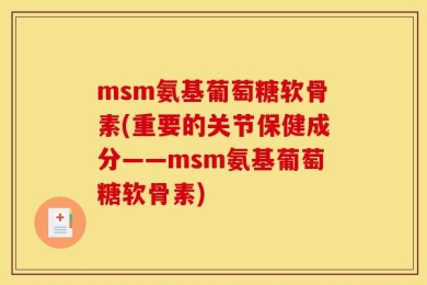 msm氨基葡萄糖软骨素(重要的关节保健成分——msm氨基葡萄糖软骨素)