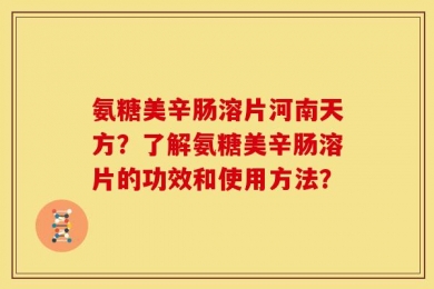 氨糖美辛肠溶片河南天方？了解氨糖美辛肠溶片的功效和使用方法？