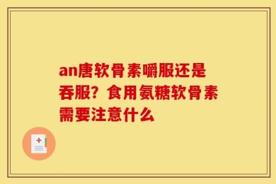 an唐软骨素嚼服还是吞服？食用氨糖软骨素需要注意什么