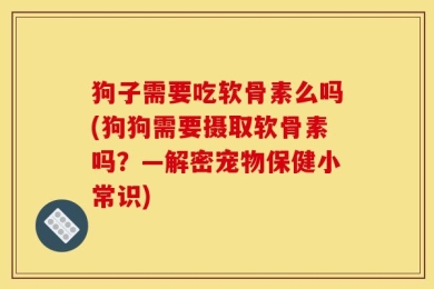狗子需要吃软骨素么吗(狗狗需要摄取软骨素吗？—解密宠物保健小常识)