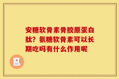 安糖软骨素骨胶原蛋白肽？氨糖软骨素可以长期吃吗有什么作用呢