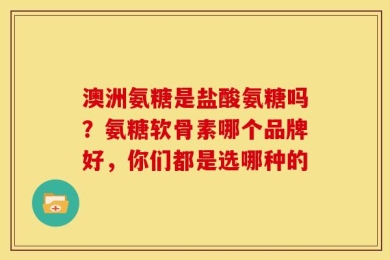 澳洲氨糖是盐酸氨糖吗？氨糖软骨素哪个品牌好，你们都是选哪种的