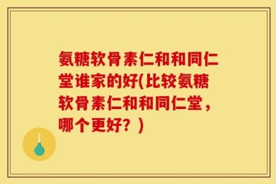 氨糖软骨素仁和和同仁堂谁家的好(比较氨糖软骨素仁和和同仁堂，哪个更好？)