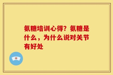 氨糖培训心得？氨糖是什么，为什么说对关节有好处