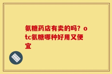 氨糖药店有卖的吗？otc氨糖哪种好用又便宜