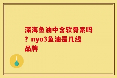 深海鱼油中含软骨素吗？nyo3鱼油是几线品牌