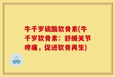 牛千岁硫酸软骨素(牛千岁软骨素：舒缓关节疼痛，促进软骨再生)
