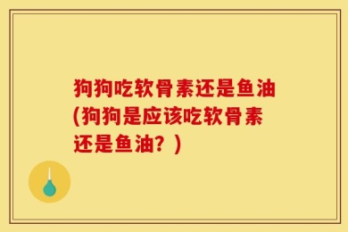 狗狗吃软骨素还是鱼油(狗狗是应该吃软骨素还是鱼油？)