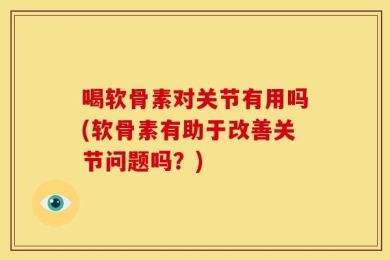 喝软骨素对关节有用吗(软骨素有助于改善关节问题吗？)