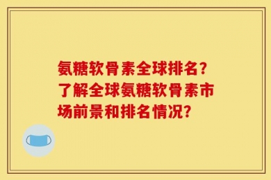 氨糖软骨素全球排名？了解全球氨糖软骨素市场前景和排名情况？