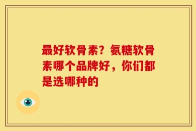 最好软骨素？氨糖软骨素哪个品牌好，你们都是选哪种的