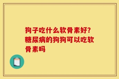狗子吃什么软骨素好？糖尿病的狗狗可以吃软骨素吗