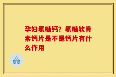 孕妇氨糖钙？氨糖软骨素钙片是不是钙片有什么作用