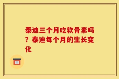 泰迪三个月吃软骨素吗？泰迪每个月的生长变化