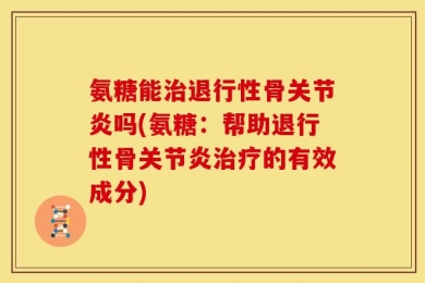 氨糖能治退行性骨关节炎吗(氨糖：帮助退行性骨关节炎治疗的有效成分)