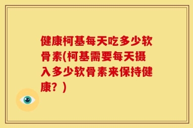 健康柯基每天吃多少软骨素(柯基需要每天摄入多少软骨素来保持健康？)