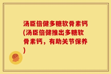 汤臣倍健多糖软骨素钙(汤臣倍健推出多糖软骨素钙，有助关节保养)