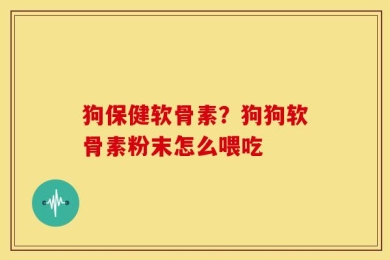 狗保健软骨素？狗狗软骨素粉末怎么喂吃