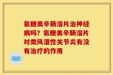 氨糖美辛肠溶片治神经病吗？氨糖美辛肠溶片对类风湿性关节炎有没有治疗的作用