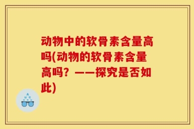 动物中的软骨素含量高吗(动物的软骨素含量高吗？——探究是否如此)