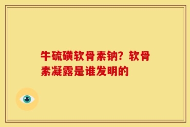 牛硫磺软骨素钠？软骨素凝露是谁发明的