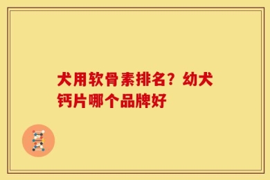 犬用软骨素排名？幼犬钙片哪个品牌好