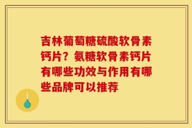 吉林葡萄糖硫酸软骨素钙片？氨糖软骨素钙片有哪些功效与作用有哪些品牌可以推荐