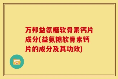 万邦益氨糖软骨素钙片成分(益氨糖软骨素钙片的成分及其功效)