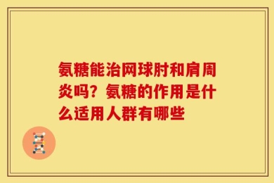 氨糖能治网球肘和肩周炎吗？氨糖的作用是什么适用人群有哪些