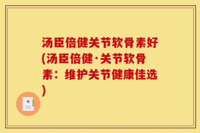 汤臣倍健关节软骨素好(汤臣倍健·关节软骨素：维护关节健康佳选)