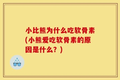 小比熊为什么吃软骨素(小熊爱吃软骨素的原因是什么？)