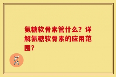 氨糖软骨素管什么？详解氨糖软骨素的应用范围？
