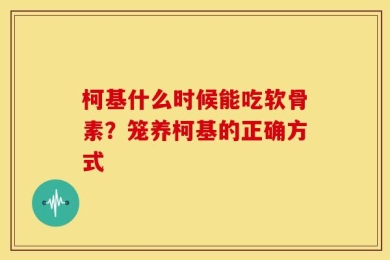 柯基什么时候能吃软骨素？笼养柯基的正确方式