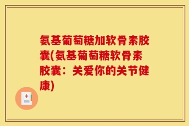 氨基葡萄糖加软骨素胶囊(氨基葡萄糖软骨素胶囊：关爱你的关节健康)