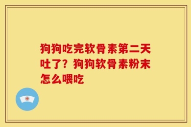 狗狗吃完软骨素第二天吐了？狗狗软骨素粉末怎么喂吃