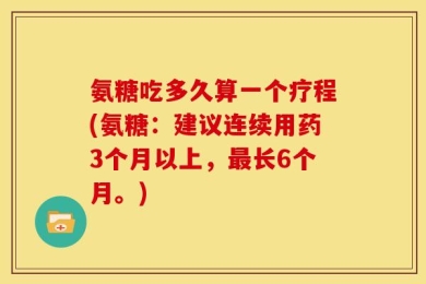 氨糖吃多久算一个疗程(氨糖：建议连续用药3个月以上，最长6个月。)