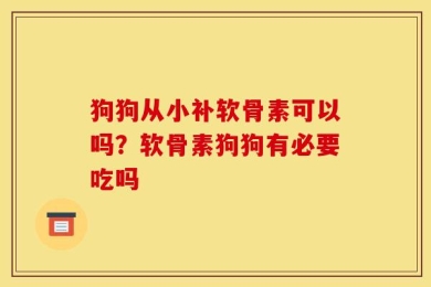 狗狗从小补软骨素可以吗？软骨素狗狗有必要吃吗