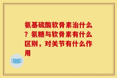 氨基硫酸软骨素治什么？氨糖与软骨素有什么区别，对关节有什么作用