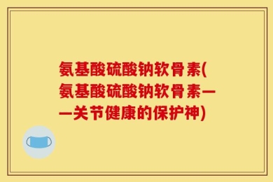 氨基酸硫酸钠软骨素(氨基酸硫酸钠软骨素——关节健康的保护神)