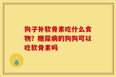 狗子补软骨素吃什么食物？糖尿病的狗狗可以吃软骨素吗