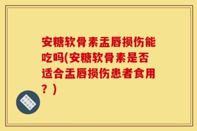 安糖软骨素盂唇损伤能吃吗(安糖软骨素是否适合盂唇损伤患者食用？)
