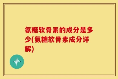 氨糖软骨素的成分是多少(氨糖软骨素成分详解)