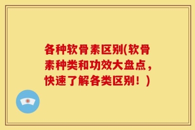 各种软骨素区别(软骨素种类和功效大盘点，快速了解各类区别！)