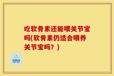 吃软骨素还能喂关节宝吗(软骨素仍适合喂养关节宝吗？)