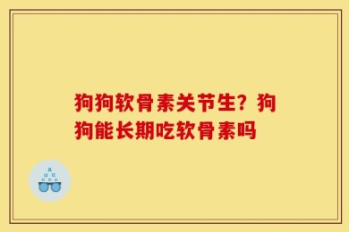 狗狗软骨素关节生？狗狗能长期吃软骨素吗
